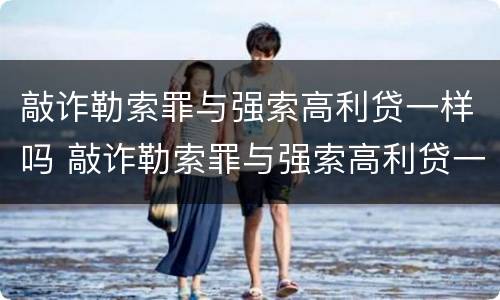 敲诈勒索罪与强索高利贷一样吗 敲诈勒索罪与强索高利贷一样吗怎么判刑