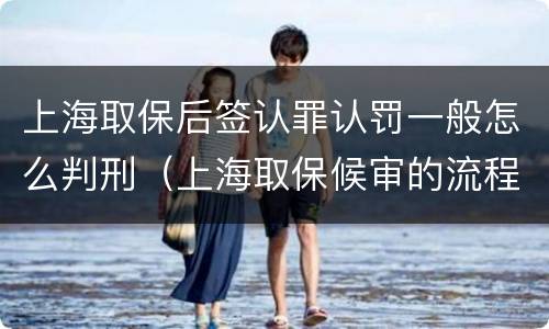 上海取保后签认罪认罚一般怎么判刑（上海取保候审的流程怎么走）