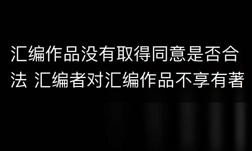 汇编作品没有取得同意是否合法 汇编者对汇编作品不享有著作权