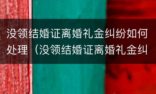 没领结婚证离婚礼金纠纷如何处理（没领结婚证离婚礼金纠纷如何处理呢）