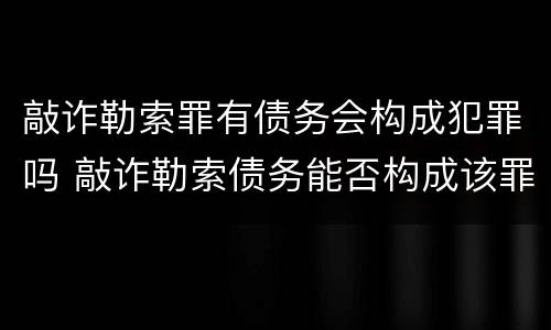 敲诈勒索罪有债务会构成犯罪吗 敲诈勒索债务能否构成该罪