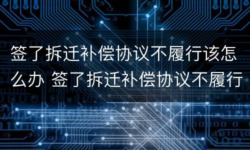 签了拆迁补偿协议不履行该怎么办 签了拆迁补偿协议不履行该怎么办理