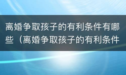 离婚争取孩子的有利条件有哪些（离婚争取孩子的有利条件有哪些要求）