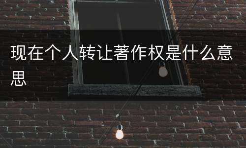 现在个人转让著作权是什么意思
