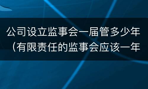 公司设立监事会一届管多少年（有限责任的监事会应该一年开几次）