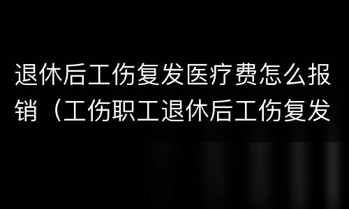 退休后工伤复发医疗费怎么报销（工伤职工退休后工伤复发了医疗费怎么报销）
