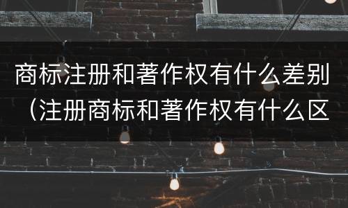 商标注册和著作权有什么差别（注册商标和著作权有什么区别）