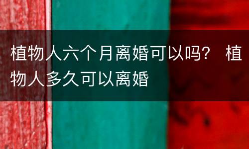 植物人六个月离婚可以吗？ 植物人多久可以离婚