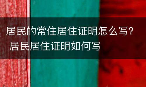 居民的常住居住证明怎么写？ 居民居住证明如何写