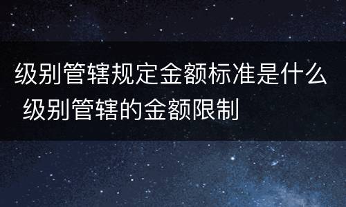 级别管辖规定金额标准是什么 级别管辖的金额限制
