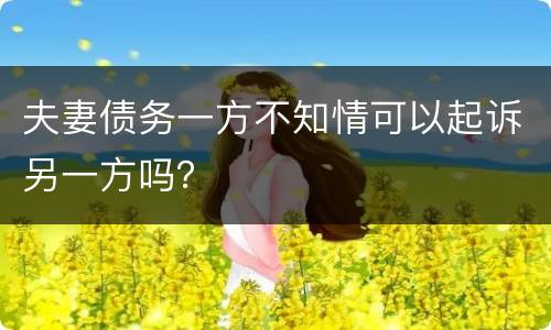 夫妻债务一方不知情可以起诉另一方吗？