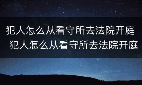 犯人怎么从看守所去法院开庭 犯人怎么从看守所去法院开庭呢