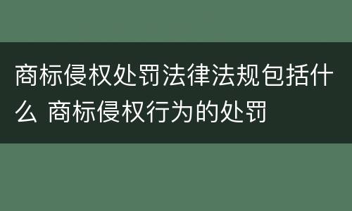 商标侵权处罚法律法规包括什么 商标侵权行为的处罚