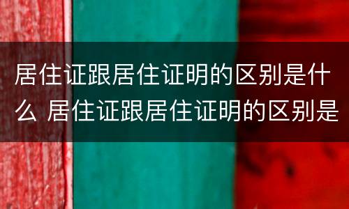 居住证跟居住证明的区别是什么 居住证跟居住证明的区别是什么呢