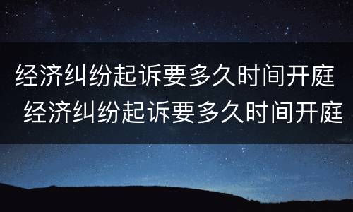 经济纠纷起诉要多久时间开庭 经济纠纷起诉要多久时间开庭审理