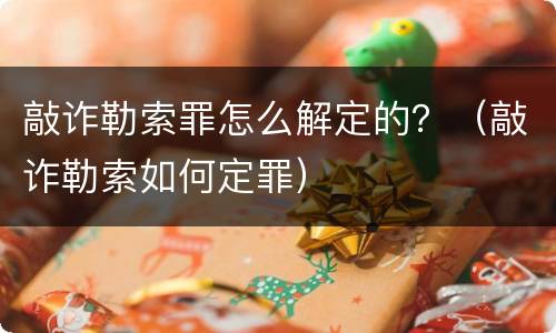 敲诈勒索罪怎么解定的？（敲诈勒索如何定罪）