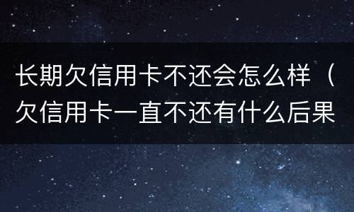 长期欠信用卡不还会怎么样（欠信用卡一直不还有什么后果）