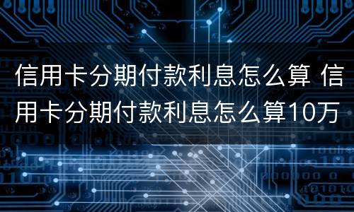 信用卡分期付款利息怎么算 信用卡分期付款利息怎么算10万