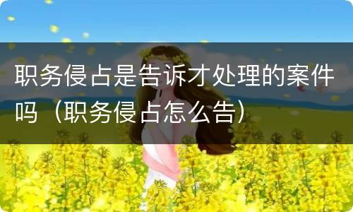 职务侵占是告诉才处理的案件吗（职务侵占怎么告）