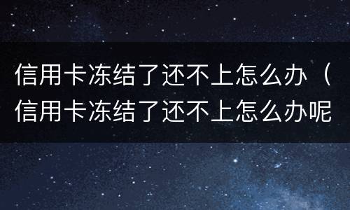信用卡冻结了还不上怎么办（信用卡冻结了还不上怎么办呢）