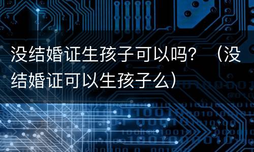 没结婚证生孩子可以吗？（没结婚证可以生孩子么）