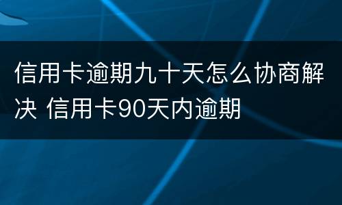 信用卡逾期九十天怎么协商解决 信用卡90天内逾期
