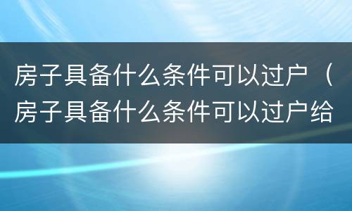房子具备什么条件可以过户（房子具备什么条件可以过户给子女）