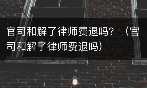 官司和解了律师费退吗？（官司和解了律师费退吗）