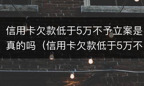 信用卡欠款低于5万不予立案是真的吗（信用卡欠款低于5万不予立案是真的吗为什么）