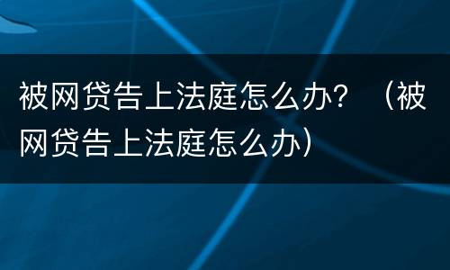 被网贷告上法庭怎么办？（被网贷告上法庭怎么办）