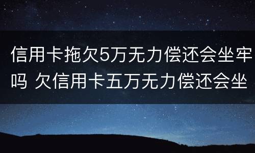 信用卡拖欠5万无力偿还会坐牢吗 欠信用卡五万无力偿还会坐牢吗