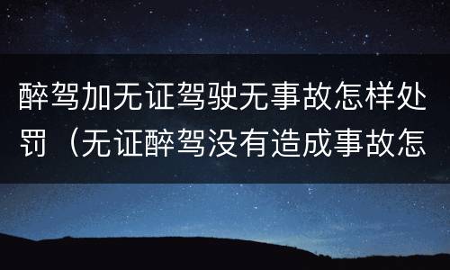 醉驾加无证驾驶无事故怎样处罚（无证醉驾没有造成事故怎么处罚）
