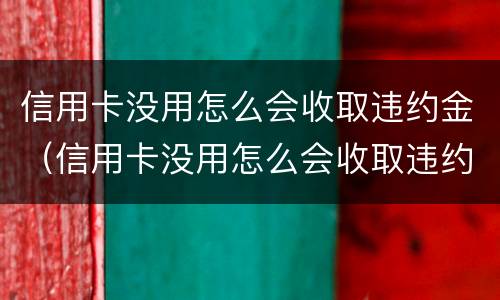 信用卡没用怎么会收取违约金（信用卡没用怎么会收取违约金呢）