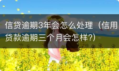 信贷逾期3年会怎么处理（信用贷款逾期三个月会怎样?）