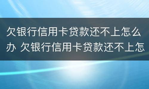欠银行信用卡贷款还不上怎么办 欠银行信用卡贷款还不上怎么办呢