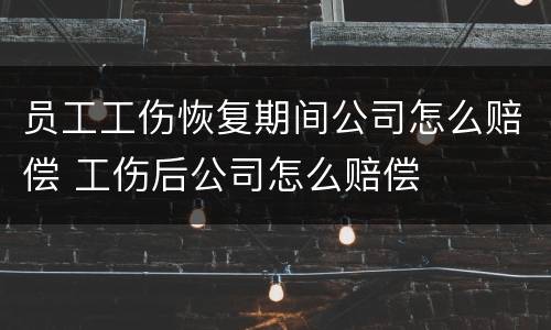 员工工伤恢复期间公司怎么赔偿 工伤后公司怎么赔偿