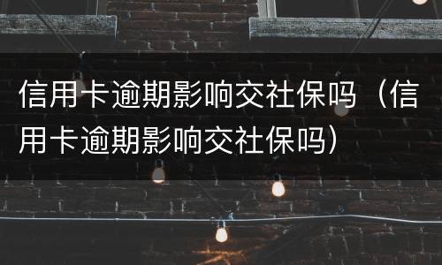 信用卡逾期影响交社保吗（信用卡逾期影响交社保吗）