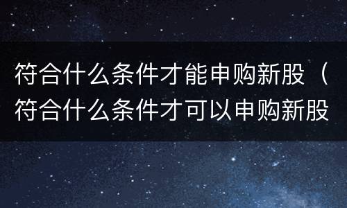 符合什么条件才能申购新股（符合什么条件才可以申购新股）