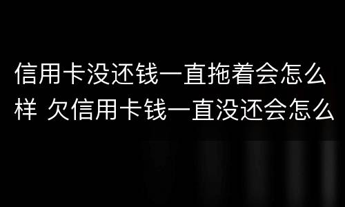 信用卡没还钱一直拖着会怎么样 欠信用卡钱一直没还会怎么样