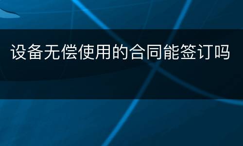 设备无偿使用的合同能签订吗