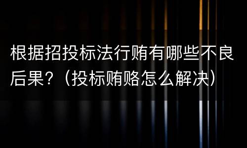 根据招投标法行贿有哪些不良后果?（投标贿赂怎么解决）