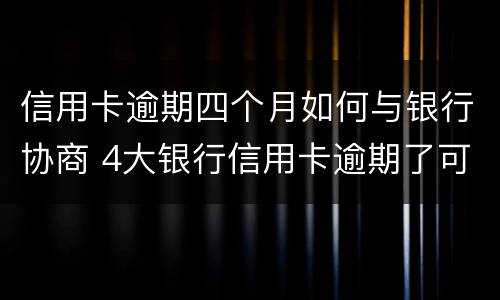 信用卡逾期四个月如何与银行协商 4大银行信用卡逾期了可以协商吗?