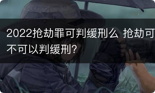 2022抢劫罪可判缓刑么 抢劫可不可以判缓刑?