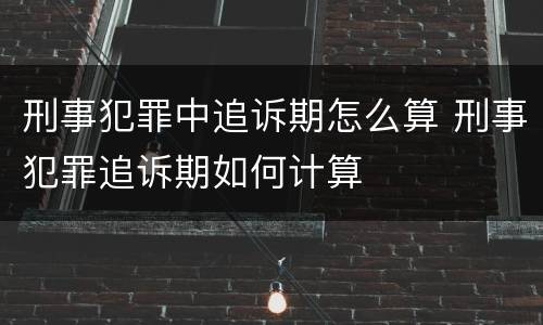 刑事犯罪中追诉期怎么算 刑事犯罪追诉期如何计算