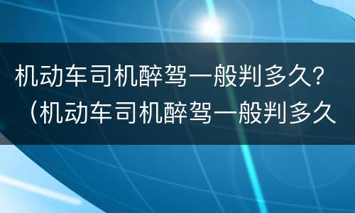 机动车司机醉驾一般判多久？（机动车司机醉驾一般判多久刑）