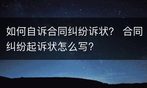 如何自诉合同纠纷诉状？ 合同纠纷起诉状怎么写?