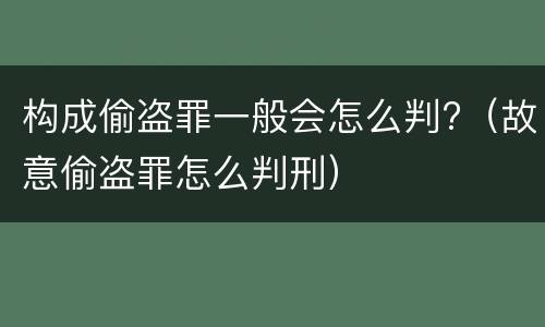构成偷盗罪一般会怎么判?（故意偷盗罪怎么判刑）