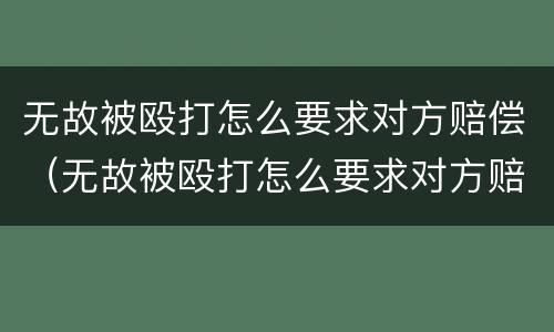 无故被殴打怎么要求对方赔偿（无故被殴打怎么要求对方赔偿的）