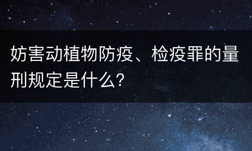 妨害动植物防疫、检疫罪的量刑规定是什么？