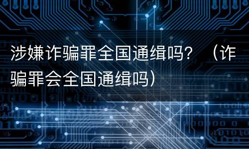 涉嫌诈骗罪全国通缉吗？（诈骗罪会全国通缉吗）